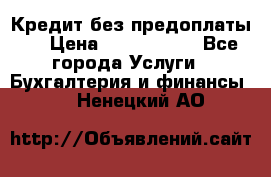 Кредит без предоплаты.  › Цена ­ 1 500 000 - Все города Услуги » Бухгалтерия и финансы   . Ненецкий АО